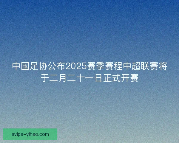 中国足协公布2025赛季赛程中超联赛将于二月二十一日正式开赛