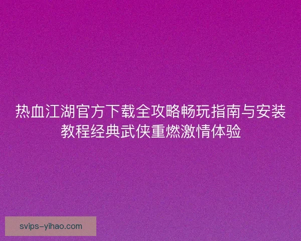 热血江湖官方下载全攻略畅玩指南与安装教程经典武侠重燃激情体验