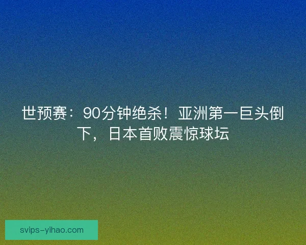 世预赛：90分钟绝杀！亚洲第一巨头倒下，日本首败震惊球坛